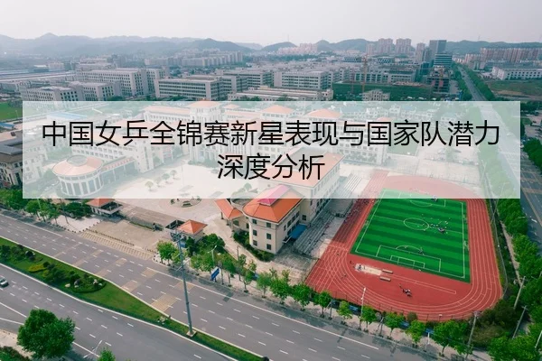 中国女乒全锦赛新星表现与国家队潜力深度分析