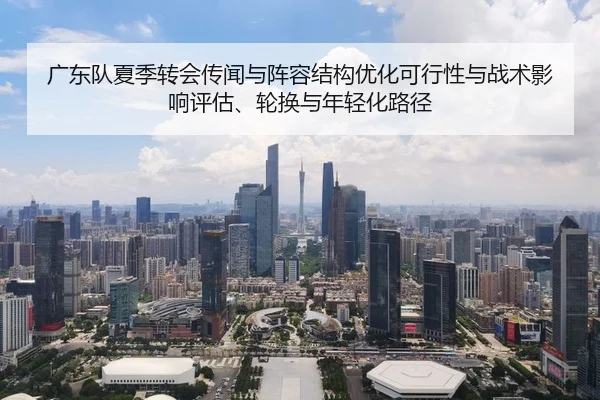 广东队夏季转会传闻与阵容结构优化可行性与战术影响评估、轮换与年轻化路径